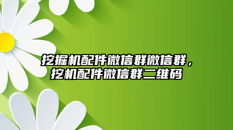 挖掘機(jī)配件微信群微信群，挖機(jī)配件微信群二維碼