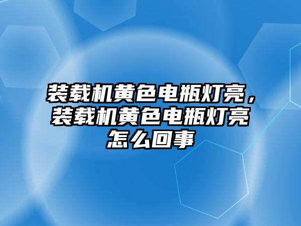 裝載機(jī)黃色電瓶燈亮，裝載機(jī)黃色電瓶燈亮怎么回事