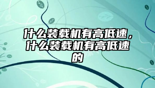 什么裝載機(jī)有高低速，什么裝載機(jī)有高低速的