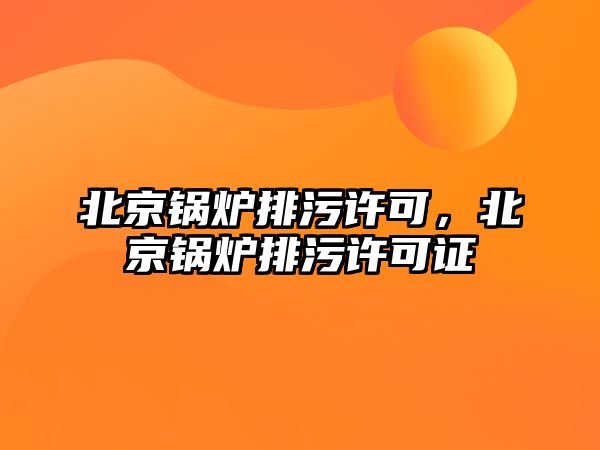 北京鍋爐排污許可，北京鍋爐排污許可證