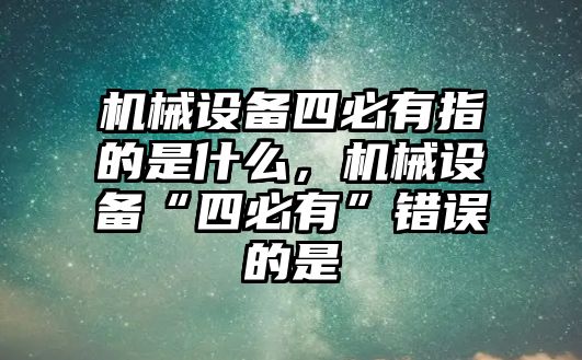 機械設備四必有指的是什么，機械設備“四必有”錯誤的是