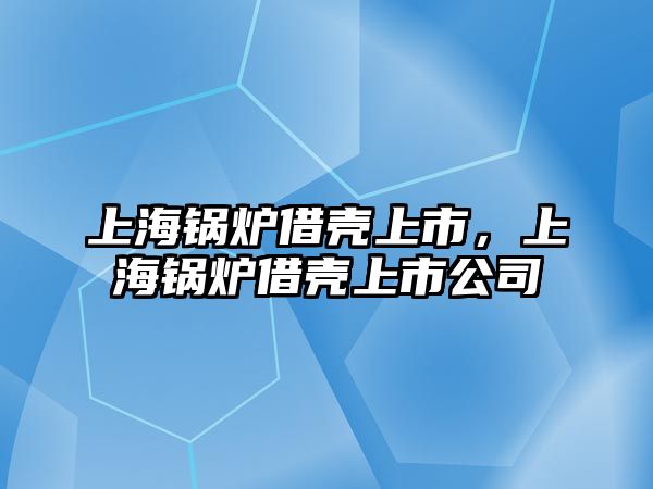 上海鍋爐借殼上市，上海鍋爐借殼上市公司