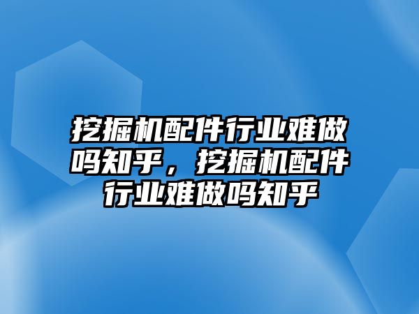 挖掘機(jī)配件行業(yè)難做嗎知乎，挖掘機(jī)配件行業(yè)難做嗎知乎