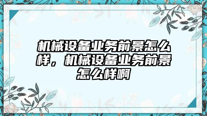 機(jī)械設(shè)備業(yè)務(wù)前景怎么樣，機(jī)械設(shè)備業(yè)務(wù)前景怎么樣啊