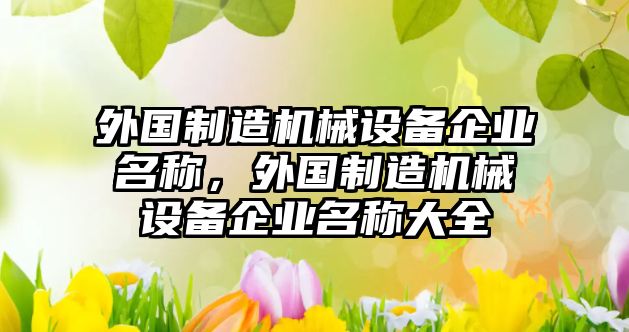 外國(guó)制造機(jī)械設(shè)備企業(yè)名稱，外國(guó)制造機(jī)械設(shè)備企業(yè)名稱大全