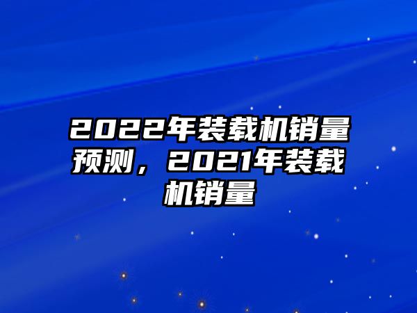 2022年裝載機銷量預測，2021年裝載機銷量