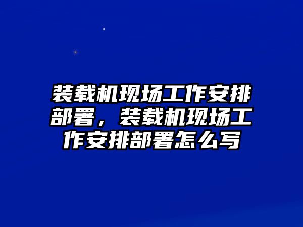 裝載機現(xiàn)場工作安排部署，裝載機現(xiàn)場工作安排部署怎么寫