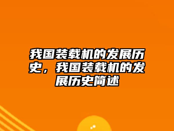 我國(guó)裝載機(jī)的發(fā)展歷史，我國(guó)裝載機(jī)的發(fā)展歷史簡(jiǎn)述