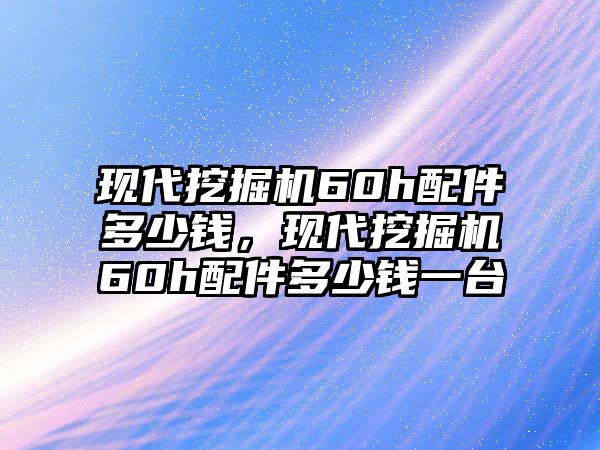 現(xiàn)代挖掘機(jī)60h配件多少錢，現(xiàn)代挖掘機(jī)60h配件多少錢一臺(tái)