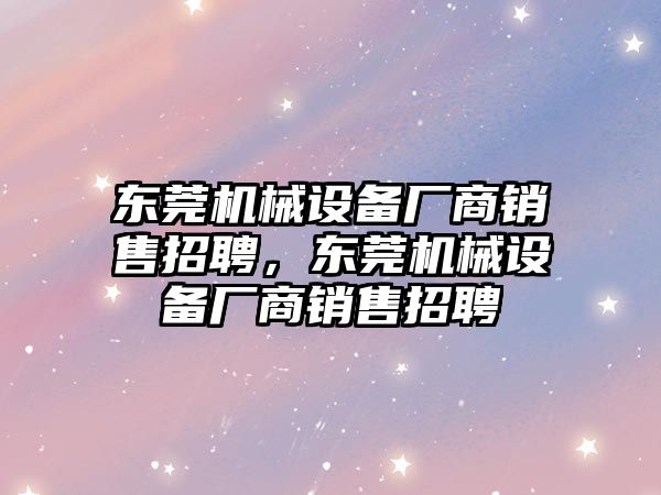 東莞機(jī)械設(shè)備廠商銷售招聘，東莞機(jī)械設(shè)備廠商銷售招聘