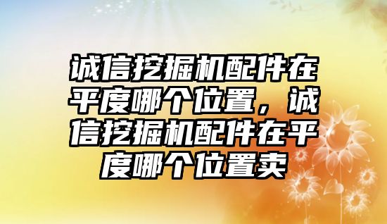 誠信挖掘機配件在平度哪個位置，誠信挖掘機配件在平度哪個位置賣