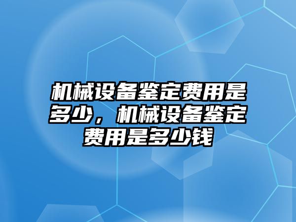 機械設(shè)備鑒定費用是多少，機械設(shè)備鑒定費用是多少錢