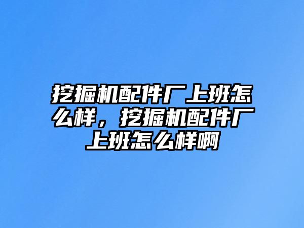 挖掘機(jī)配件廠上班怎么樣，挖掘機(jī)配件廠上班怎么樣啊