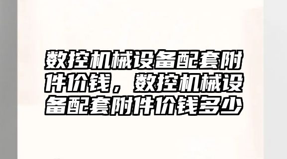 數(shù)控機械設備配套附件價錢，數(shù)控機械設備配套附件價錢多少