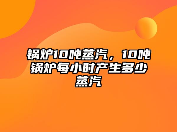 鍋爐10噸蒸汽，10噸鍋爐每小時(shí)產(chǎn)生多少蒸汽