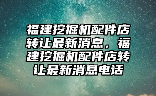 福建挖掘機(jī)配件店轉(zhuǎn)讓最新消息，福建挖掘機(jī)配件店轉(zhuǎn)讓最新消息電話