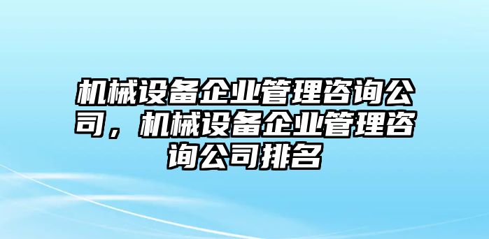 機(jī)械設(shè)備企業(yè)管理咨詢公司，機(jī)械設(shè)備企業(yè)管理咨詢公司排名