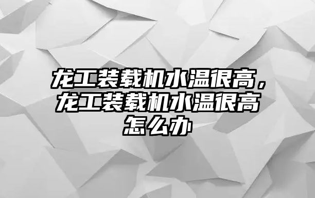 龍工裝載機水溫很高，龍工裝載機水溫很高怎么辦