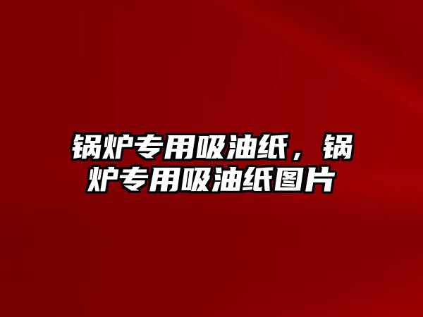 鍋爐專用吸油紙，鍋爐專用吸油紙圖片