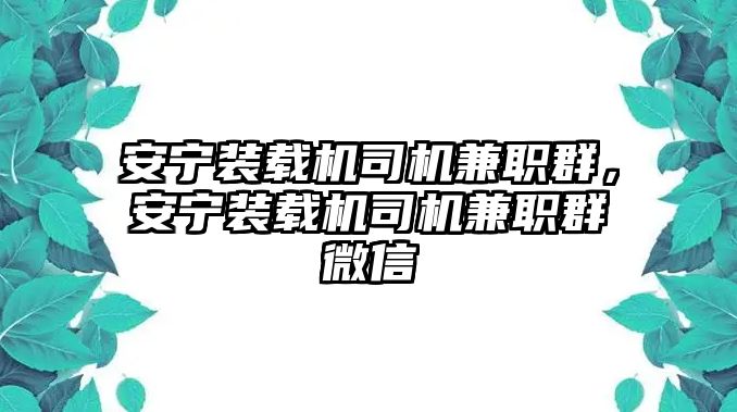 安寧裝載機司機兼職群，安寧裝載機司機兼職群微信