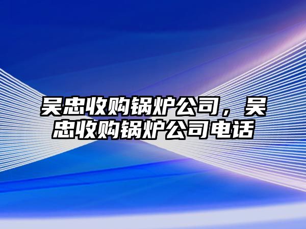 吳忠收購(gòu)鍋爐公司，吳忠收購(gòu)鍋爐公司電話(huà)