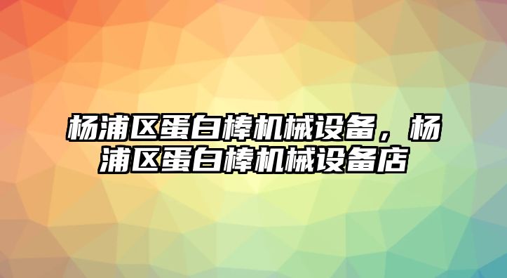 楊浦區(qū)蛋白棒機械設(shè)備，楊浦區(qū)蛋白棒機械設(shè)備店