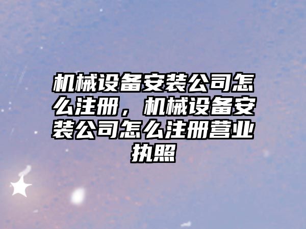 機(jī)械設(shè)備安裝公司怎么注冊(cè)，機(jī)械設(shè)備安裝公司怎么注冊(cè)營(yíng)業(yè)執(zhí)照