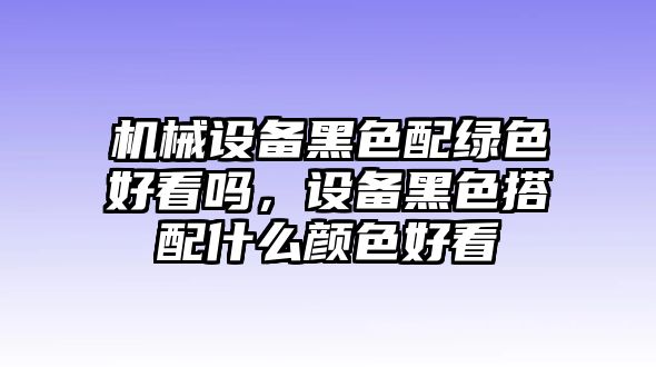 機械設備黑色配綠色好看嗎，設備黑色搭配什么顏色好看