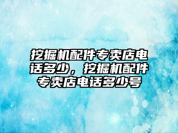 挖掘機配件專賣店電話多少，挖掘機配件專賣店電話多少號