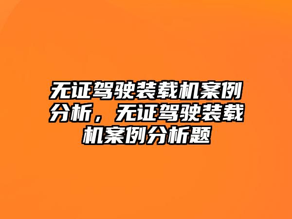 無證駕駛裝載機(jī)案例分析，無證駕駛裝載機(jī)案例分析題