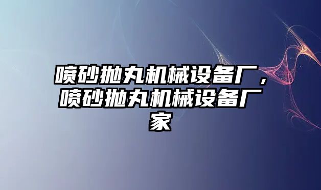 噴砂拋丸機(jī)械設(shè)備廠(chǎng)，噴砂拋丸機(jī)械設(shè)備廠(chǎng)家