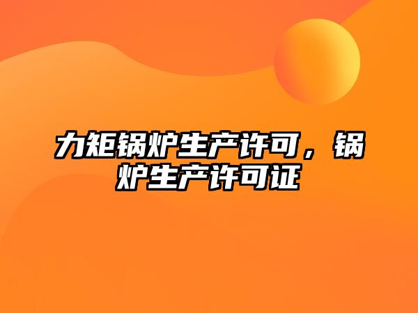 力矩鍋爐生產(chǎn)許可，鍋爐生產(chǎn)許可證