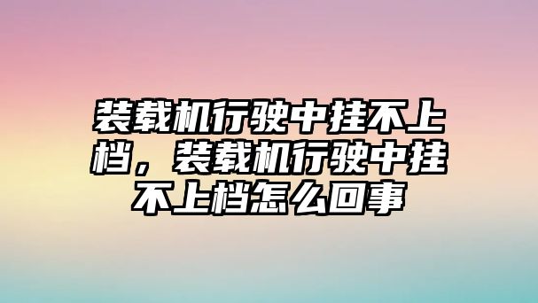 裝載機(jī)行駛中掛不上檔，裝載機(jī)行駛中掛不上檔怎么回事