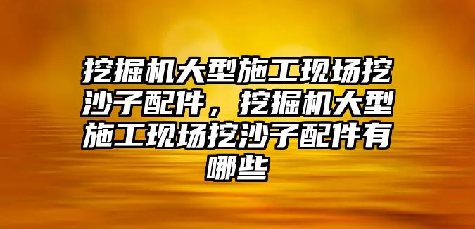 挖掘機(jī)大型施工現(xiàn)場挖沙子配件，挖掘機(jī)大型施工現(xiàn)場挖沙子配件有哪些