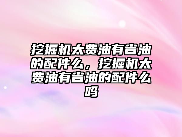 挖掘機太費油有省油的配件么，挖掘機太費油有省油的配件么嗎