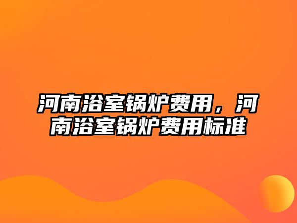 河南浴室鍋爐費(fèi)用，河南浴室鍋爐費(fèi)用標(biāo)準(zhǔn)