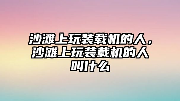 沙灘上玩裝載機(jī)的人，沙灘上玩裝載機(jī)的人叫什么