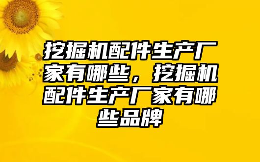 挖掘機配件生產廠家有哪些，挖掘機配件生產廠家有哪些品牌