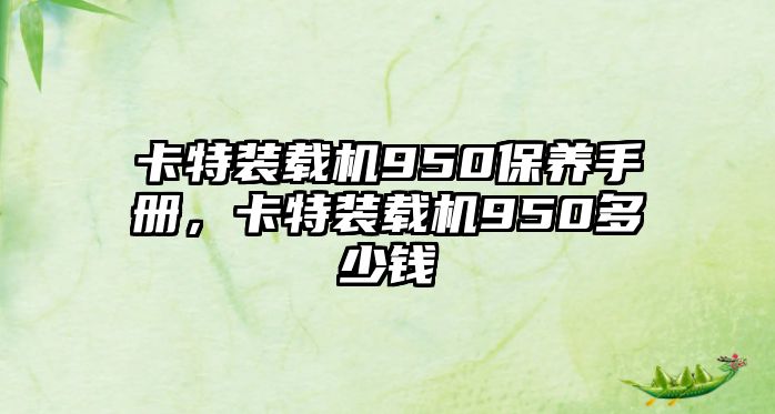 卡特裝載機(jī)950保養(yǎng)手冊(cè)，卡特裝載機(jī)950多少錢(qián)