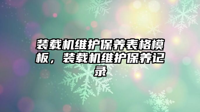 裝載機維護保養(yǎng)表格模板，裝載機維護保養(yǎng)記錄