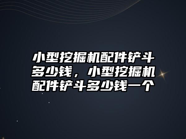 小型挖掘機(jī)配件鏟斗多少錢，小型挖掘機(jī)配件鏟斗多少錢一個(gè)