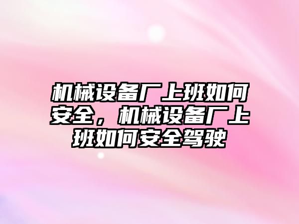 機械設(shè)備廠上班如何安全，機械設(shè)備廠上班如何安全駕駛