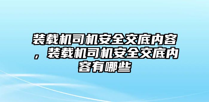 裝載機(jī)司機(jī)安全交底內(nèi)容，裝載機(jī)司機(jī)安全交底內(nèi)容有哪些