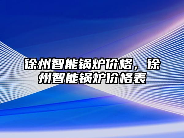 徐州智能鍋爐價(jià)格，徐州智能鍋爐價(jià)格表