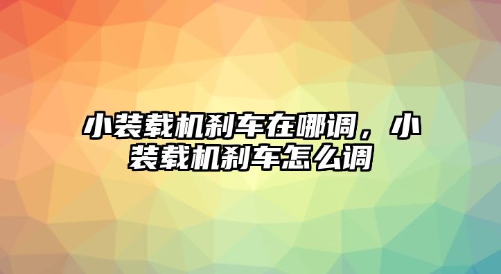 小裝載機剎車在哪調，小裝載機剎車怎么調