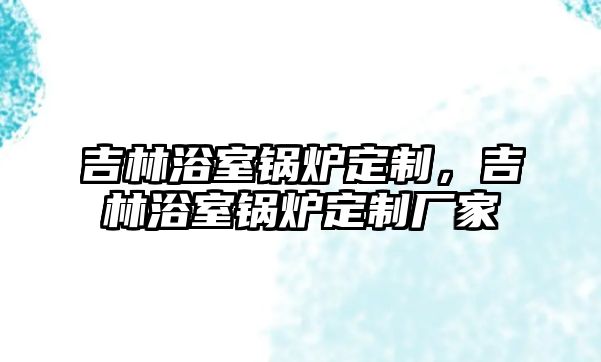 吉林浴室鍋爐定制，吉林浴室鍋爐定制廠家