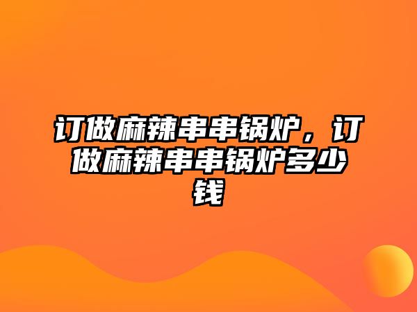 訂做麻辣串串鍋爐，訂做麻辣串串鍋爐多少錢