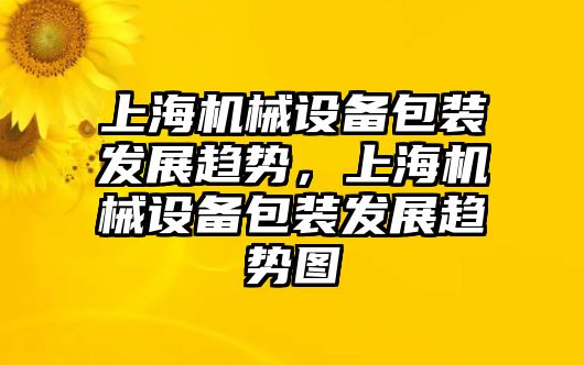 上海機械設(shè)備包裝發(fā)展趨勢，上海機械設(shè)備包裝發(fā)展趨勢圖