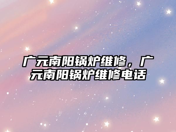 廣元南陽鍋爐維修，廣元南陽鍋爐維修電話