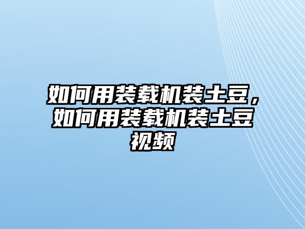 如何用裝載機(jī)裝土豆，如何用裝載機(jī)裝土豆視頻